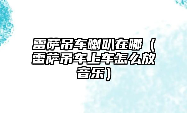 雷薩吊車?yán)仍谀模ɡ姿_吊車上車怎么放音樂(lè)）