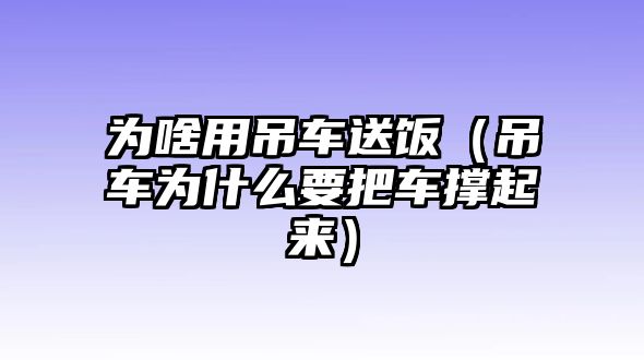 為啥用吊車送飯（吊車為什么要把車撐起來）