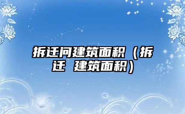 拆遷問建筑面積（拆遷 建筑面積）