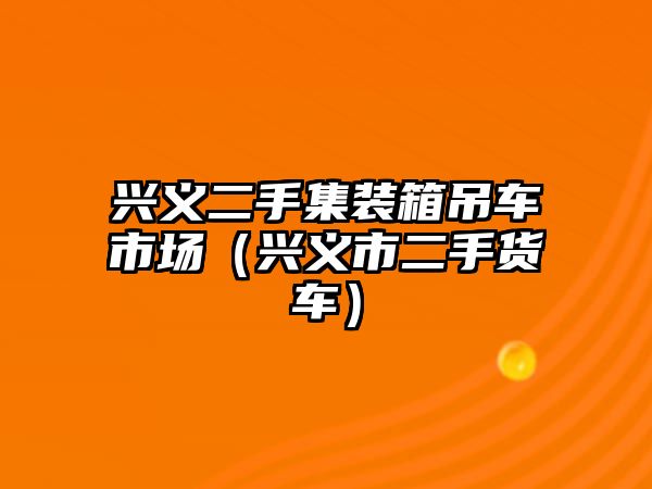 興義二手集裝箱吊車市場(chǎng)（興義市二手貨車）