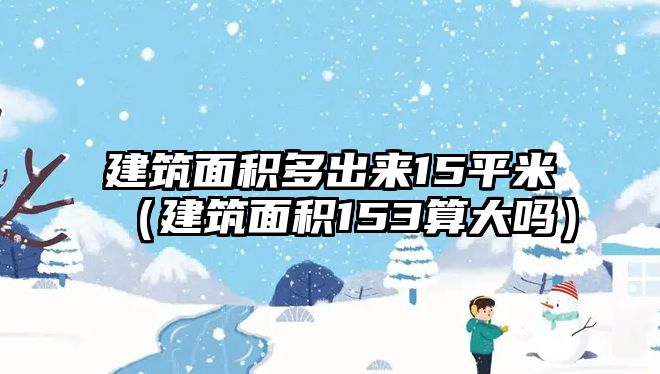 建筑面積多出來(lái)15平米（建筑面積153算大嗎）