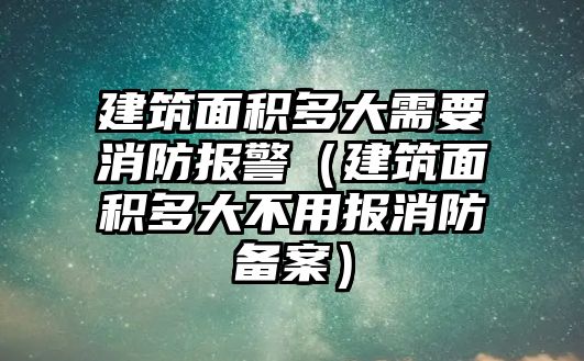 建筑面積多大需要消防報(bào)警（建筑面積多大不用報(bào)消防備案）