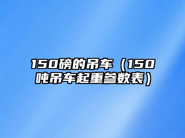 150磅的吊車(chē)（150噸吊車(chē)起重參數(shù)表）