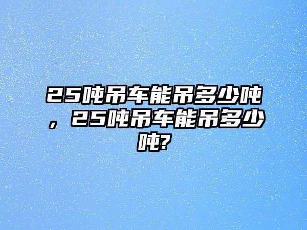 25噸吊車能吊多少噸，25噸吊車能吊多少噸?