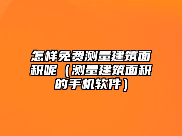 怎樣免費測量建筑面積呢（測量建筑面積的手機軟件）