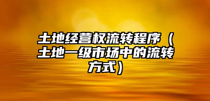 土地經(jīng)營權(quán)流轉(zhuǎn)程序（土地一級市場中的流轉(zhuǎn)方式）