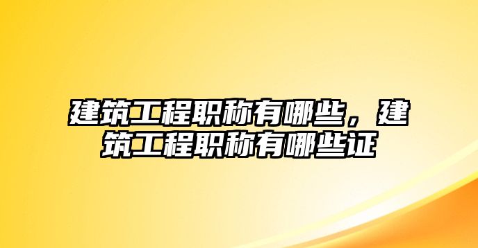 建筑工程職稱有哪些，建筑工程職稱有哪些證