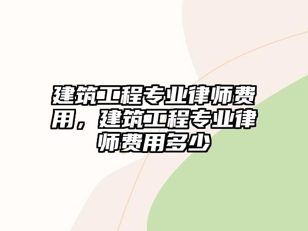 建筑工程專業(yè)律師費(fèi)用，建筑工程專業(yè)律師費(fèi)用多少