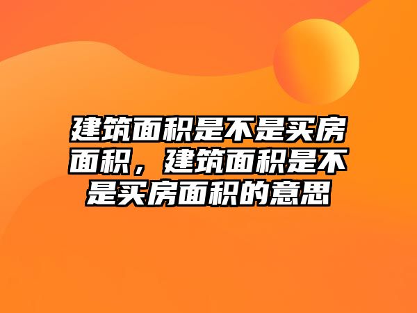 建筑面積是不是買房面積，建筑面積是不是買房面積的意思