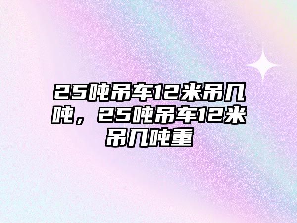 25噸吊車12米吊幾噸，25噸吊車12米吊幾噸重