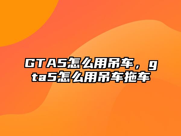 GTA5怎么用吊車，gta5怎么用吊車拖車