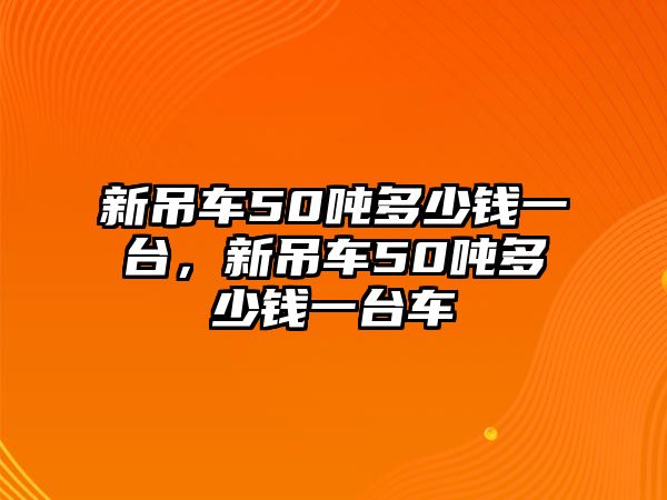 新吊車50噸多少錢一臺(tái)，新吊車50噸多少錢一臺(tái)車