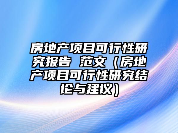 房地產(chǎn)項目可行性研究報告 范文（房地產(chǎn)項目可行性研究結(jié)論與建議）