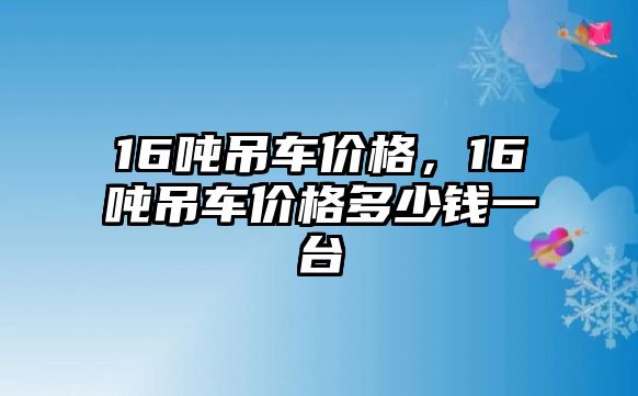 16噸吊車價(jià)格，16噸吊車價(jià)格多少錢一臺(tái)