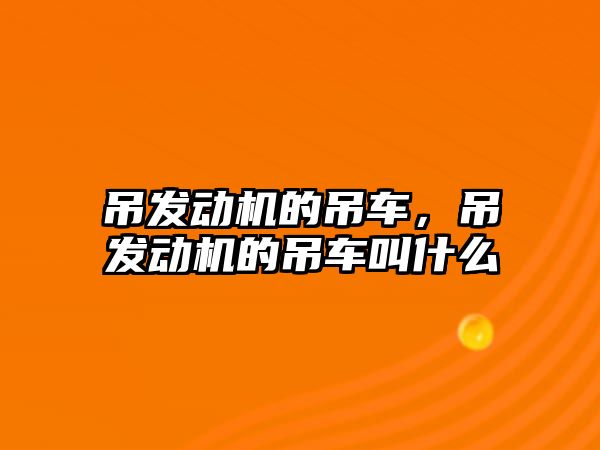 吊發(fā)動機的吊車，吊發(fā)動機的吊車叫什么