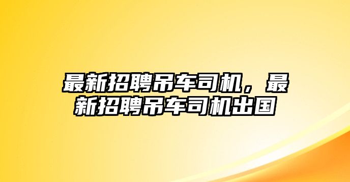 最新招聘吊車司機(jī)，最新招聘吊車司機(jī)出國(guó)