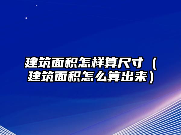 建筑面積怎樣算尺寸（建筑面積怎么算出來）