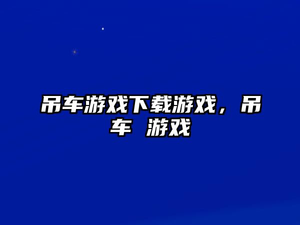 吊車游戲下載游戲，吊車 游戲