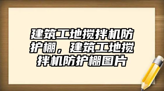 建筑工地攪拌機防護棚，建筑工地攪拌機防護棚圖片