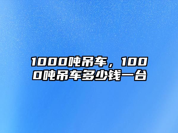 1000噸吊車，1000噸吊車多少錢一臺