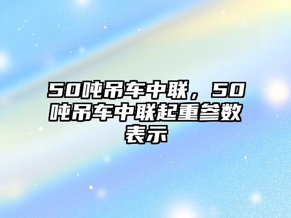 50噸吊車中聯(lián)，50噸吊車中聯(lián)起重參數(shù)表示