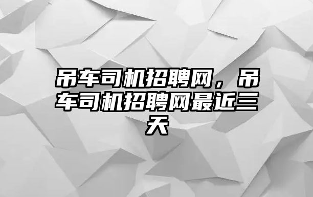 吊車(chē)司機(jī)招聘網(wǎng)，吊車(chē)司機(jī)招聘網(wǎng)最近三天