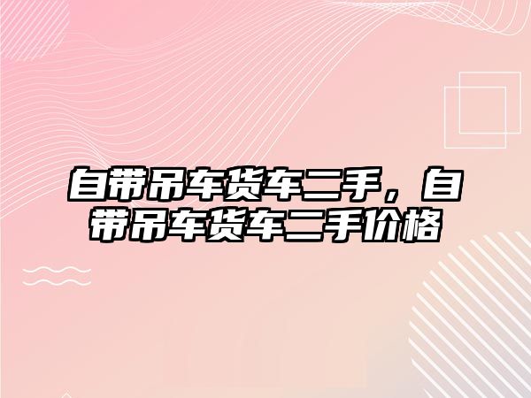 自帶吊車貨車二手，自帶吊車貨車二手價(jià)格