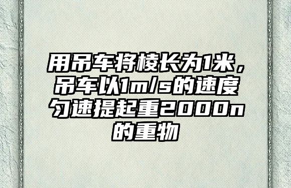 用吊車將棱長為1米，吊車以1m/s的速度勻速提起重2000n的重物