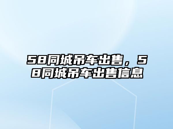 58同城吊車(chē)出售，58同城吊車(chē)出售信息