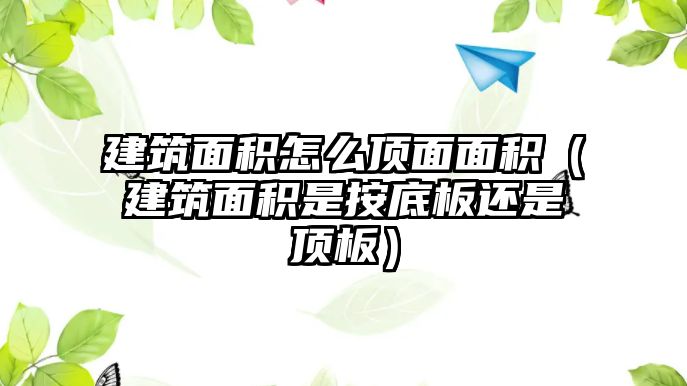 建筑面積怎么頂面面積（建筑面積是按底板還是頂板）