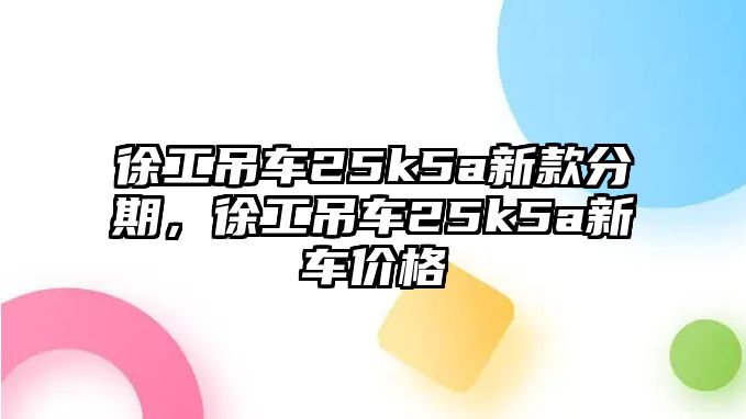 徐工吊車25k5a新款分期，徐工吊車25k5a新車價格