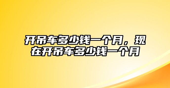 開吊車多少錢一個月，現(xiàn)在開吊車多少錢一個月