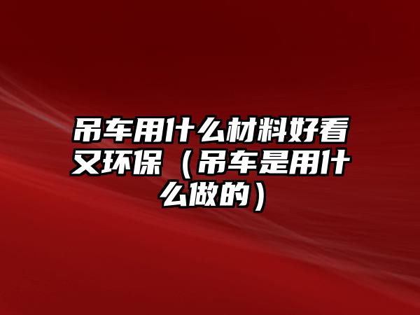 吊車用什么材料好看又環(huán)保（吊車是用什么做的）