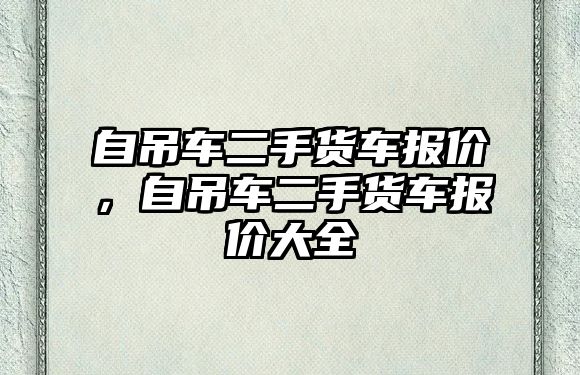 自吊車二手貨車報(bào)價(jià)，自吊車二手貨車報(bào)價(jià)大全