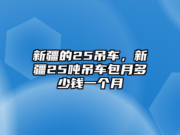 新疆的25吊車，新疆25噸吊車包月多少錢一個(gè)月