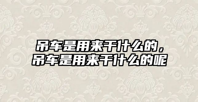 吊車是用來干什么的，吊車是用來干什么的呢