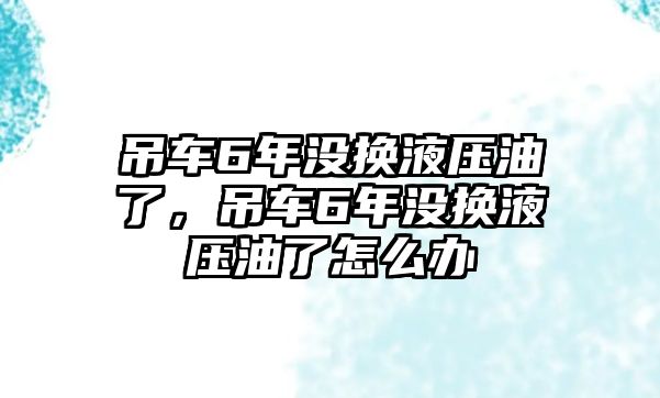 吊車6年沒換液壓油了，吊車6年沒換液壓油了怎么辦