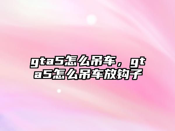 gta5怎么吊車，gta5怎么吊車放鉤子