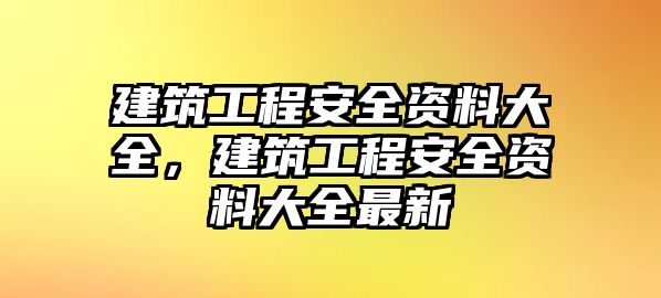 建筑工程安全資料大全，建筑工程安全資料大全最新