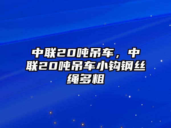 中聯(lián)20噸吊車，中聯(lián)20噸吊車小鉤鋼絲繩多粗