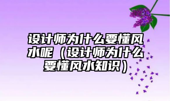 設(shè)計師為什么要懂風(fēng)水呢（設(shè)計師為什么要懂風(fēng)水知識）