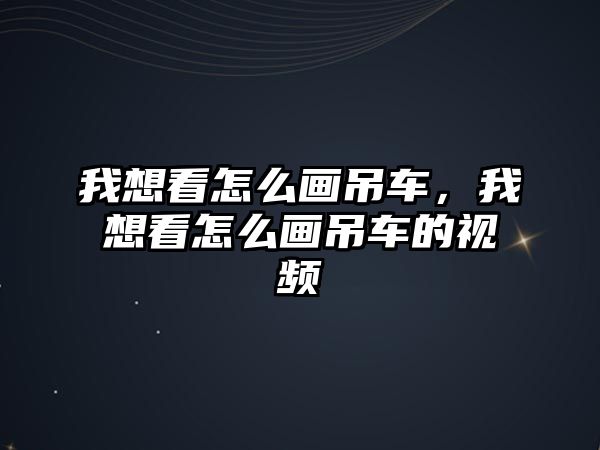 我想看怎么畫吊車，我想看怎么畫吊車的視頻