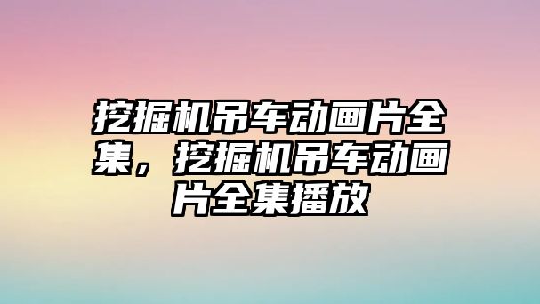 挖掘機吊車動畫片全集，挖掘機吊車動畫片全集播放