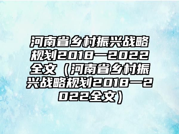 河南省鄉(xiāng)村振興戰(zhàn)略規(guī)劃2018一2022全文（河南省鄉(xiāng)村振興戰(zhàn)略規(guī)劃2018一2022全文）