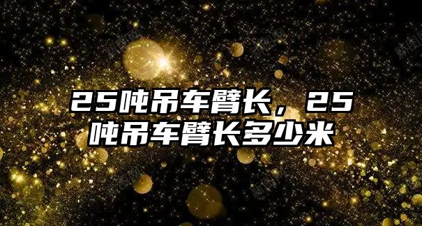 25噸吊車臂長，25噸吊車臂長多少米