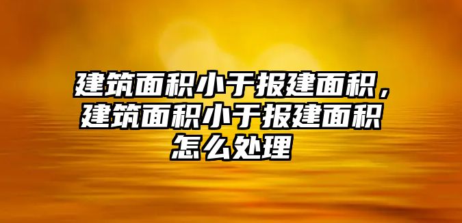 建筑面積小于報(bào)建面積，建筑面積小于報(bào)建面積怎么處理