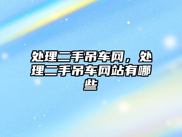 處理二手吊車網(wǎng)，處理二手吊車網(wǎng)站有哪些