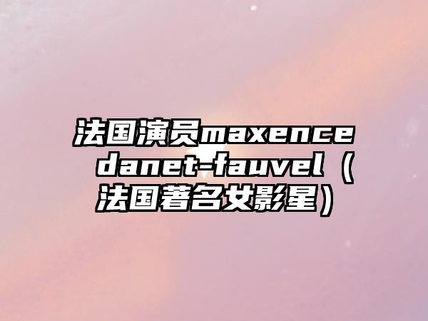 法國(guó)演員maxence danet-fauvel（法國(guó)著名女影星）