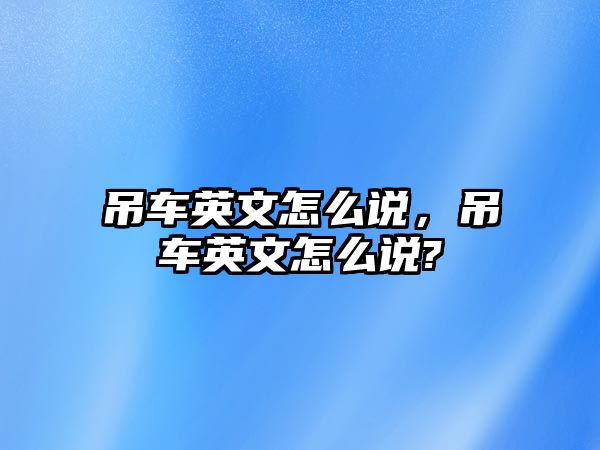 吊車英文怎么說，吊車英文怎么說?