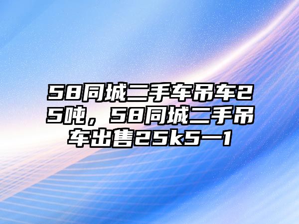 58同城二手車吊車25噸，58同城二手吊車出售25k5一1